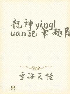 龙神yingluan记笔趣阁免费阅读无弹窗