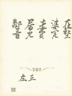 邻居老婆在线观看免费完整版中字电视剧全集