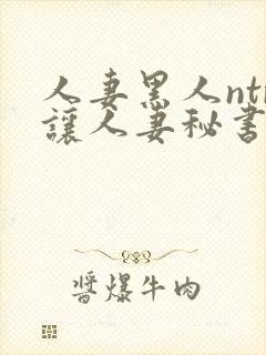 人妻黑人ntr让人妻秘书