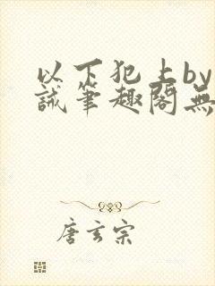 以下犯上by训诫笔趣阁无弹窗