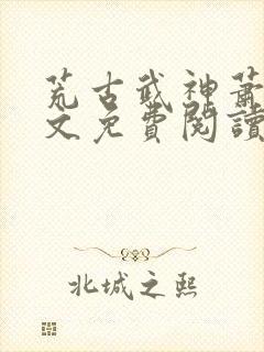 荒古武神萧云全文免费阅读无弹窗