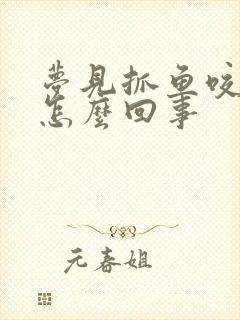 梦见抓鱼咬手是怎么回事