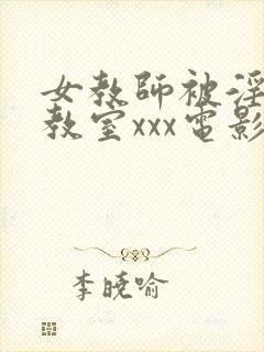 女教师被淫辱の教室xxx电影