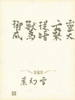 御兽从亡灵开始成为暗系天王笔趣阁封面