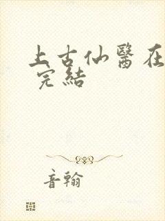 上古仙医在都市 完结