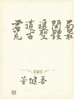 君逍遥开局签到荒古圣体最新章节阅读