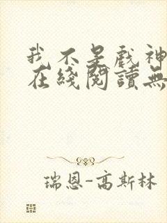 我不是戏神小说在线阅读无弹窗封面