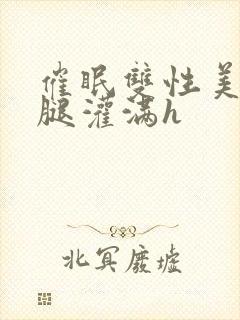 催眠双性美人张腿灌满h