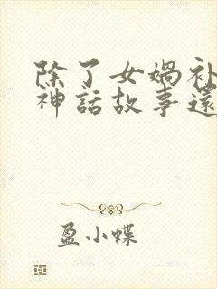 除了女娲补天的神话故事还有什么神话故事