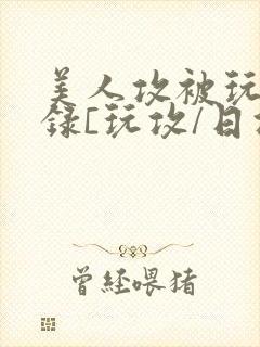 美人攻被玩弄实录[玩攻/日攻]封面