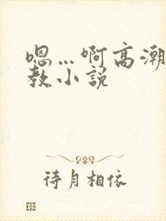 嗯…啊高潮了调教小说