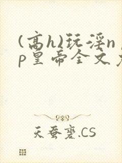 (高h)玩淫np皇帝全文免费