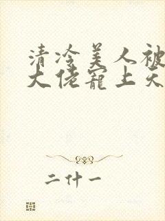 清冷美人被科研大佬宠上天大结局