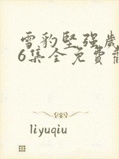 雪豹坚强岁月46集全免费观看