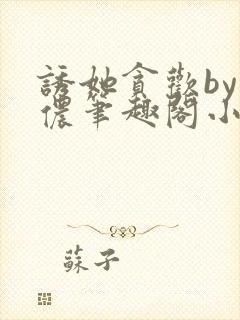 诱她贪欢by顾侬笔趣阁小说免费阅读