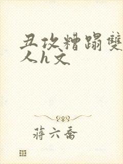 丑攻糟蹋双性美人h文