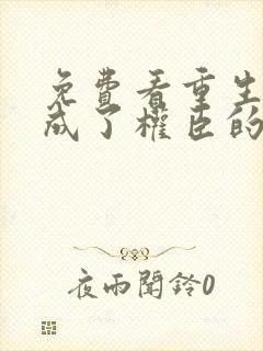 免费看重生后我成了权臣的掌中娇