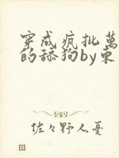 穿成疯批万人迷的舔狗by东渡日小说