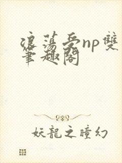 浪荡受np双性笔趣阁