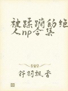 被蹂躏的绝色美人np合集