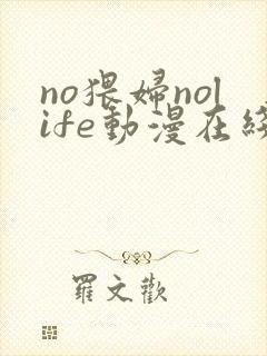 no猥妇nolife动漫在线观看最新章节更新时间