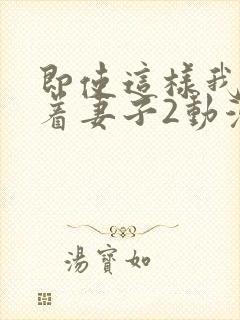 即使这样我还爱着妻子2动漫完整版封面