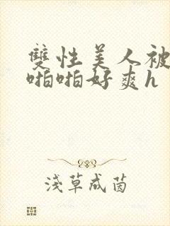 双性美人被舅舅啪啪好爽h