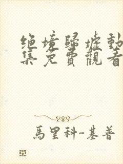 绝境归墟动漫全集免费观看完整版