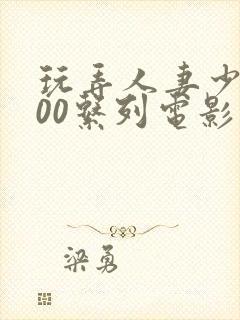 玩弄人妻少妇500系列电影