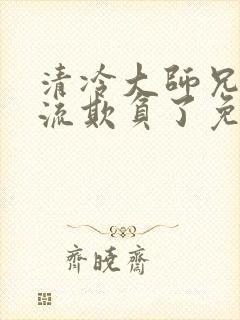 清冷大师兄被轮流欺负了免费阅读