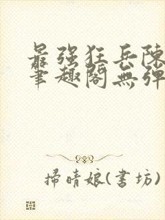 最强狂兵陈6合笔趣阁无弹窗