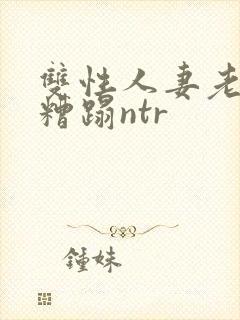 双性人妻老肥丑糟蹋ntr