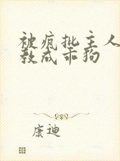 被疯批主人们调教成乖狗