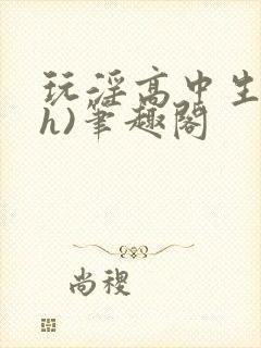 玩淫高中生(高h)笔趣阁