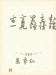 古言男主对女主一见钟情强取豪夺