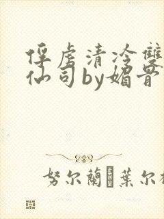 俘虏清冷双性美仙司by媚骨花