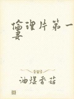 伦理片第一次人妻