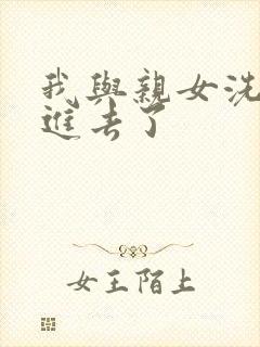 我与亲女洗澡时进去了