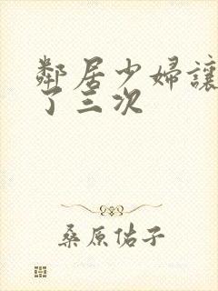 邻居少妇让我爽了三次