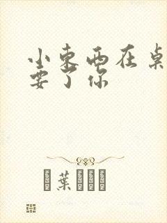 小东西在桌子上要了你