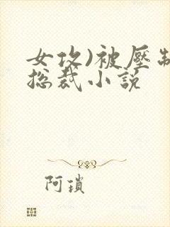 女攻)被压制的总裁小说