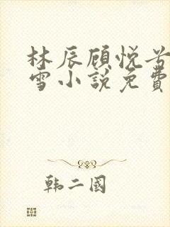 林辰顾悦兮楚嘉雪小说免费