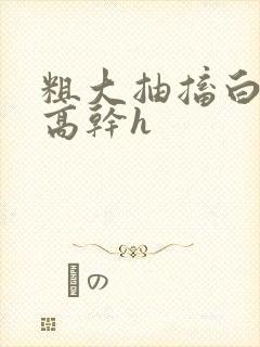 粗大抽搐白浊h高干h