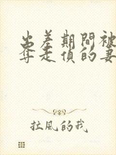 出差期间被上司夺走侦的妻子