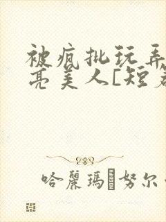 被疯批玩弄的漂亮美人[短篇合集by阿