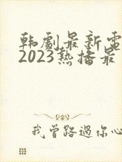韩剧最新电视剧2023热播最火剧