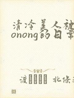 清冷美人被caonong的日常