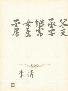 子女继承父母的房产需要交哪些费用