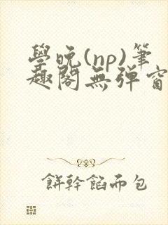 学晚(np)笔趣阁无弹窗免费阅读