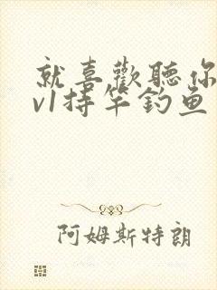 就喜欢听你叫1v1持竿钓鱼